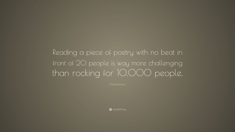 Macklemore Quote: “Reading a piece of poetry with no beat in front of 20 people is way more challenging than rocking for 10,000 people.”