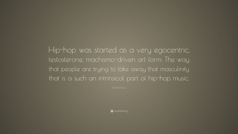 Macklemore Quote: “Hip-hop was started as a very egocentric, testosterone, machismo-driven art form. The way that people are trying to take away that masculinity that is a such an intrinsical part of hip-hop music.”