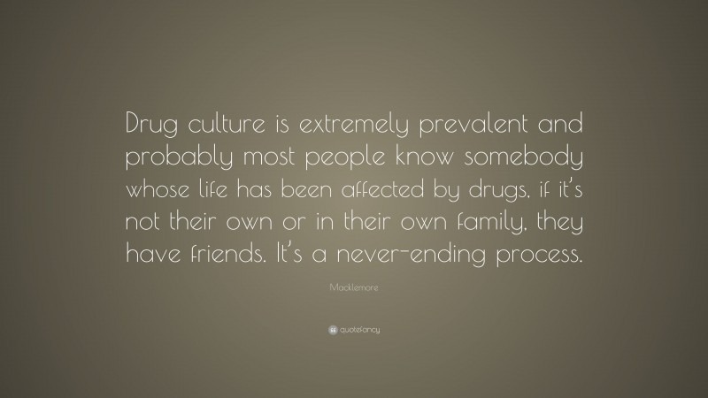 Macklemore Quote: “Drug culture is extremely prevalent and probably most people know somebody whose life has been affected by drugs, if it’s not their own or in their own family, they have friends. It’s a never-ending process.”