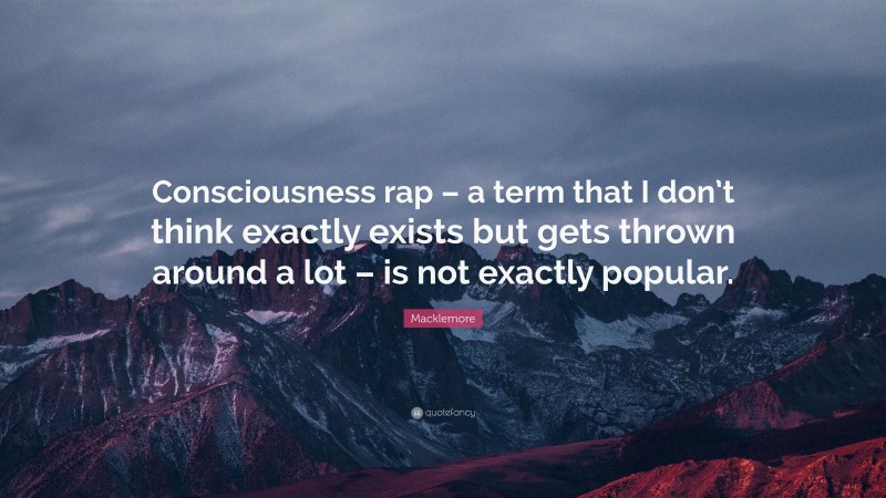 Macklemore Quote: “Consciousness rap – a term that I don’t think exactly exists but gets thrown around a lot – is not exactly popular.”