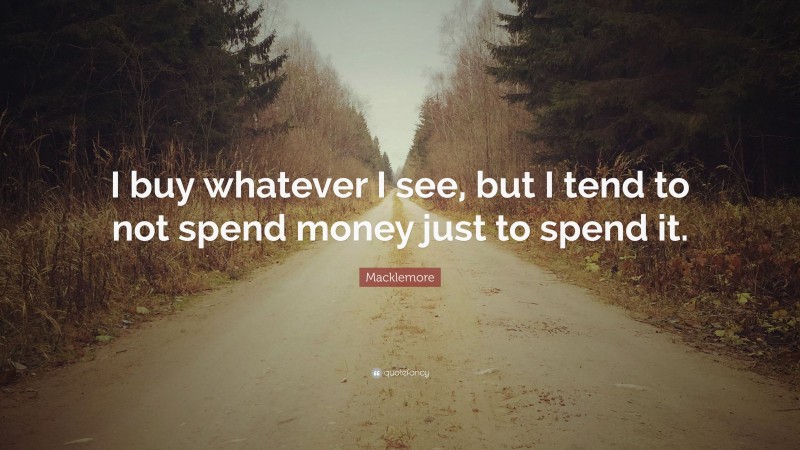 Macklemore Quote: “I buy whatever I see, but I tend to not spend money just to spend it.”