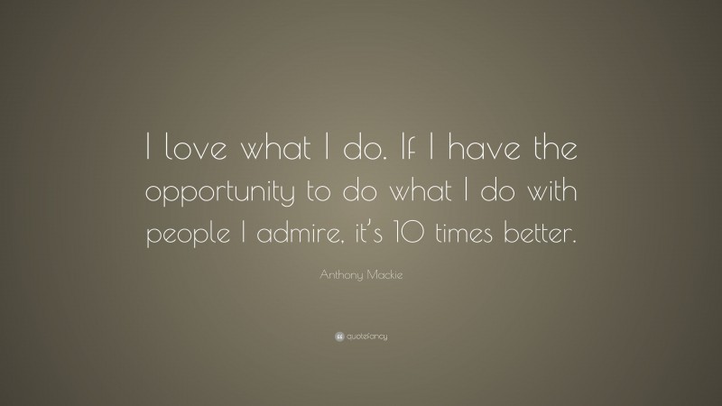 Anthony Mackie Quote: “I love what I do. If I have the opportunity to do what I do with people I admire, it’s 10 times better.”