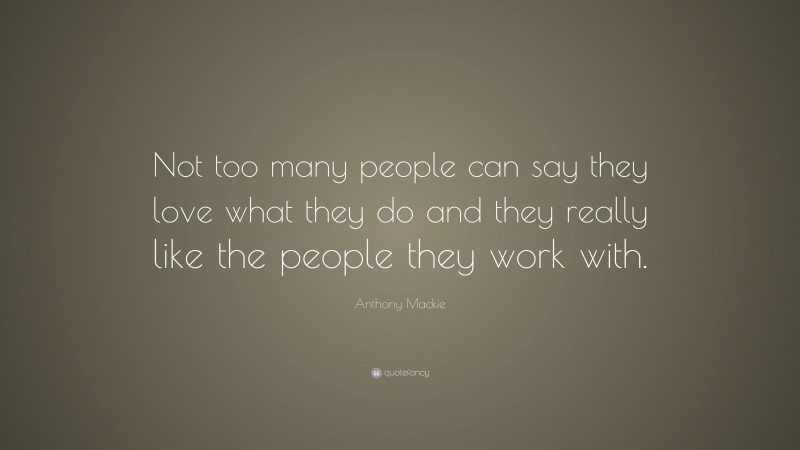 Anthony Mackie Quote: “Not too many people can say they love what they do and they really like the people they work with.”