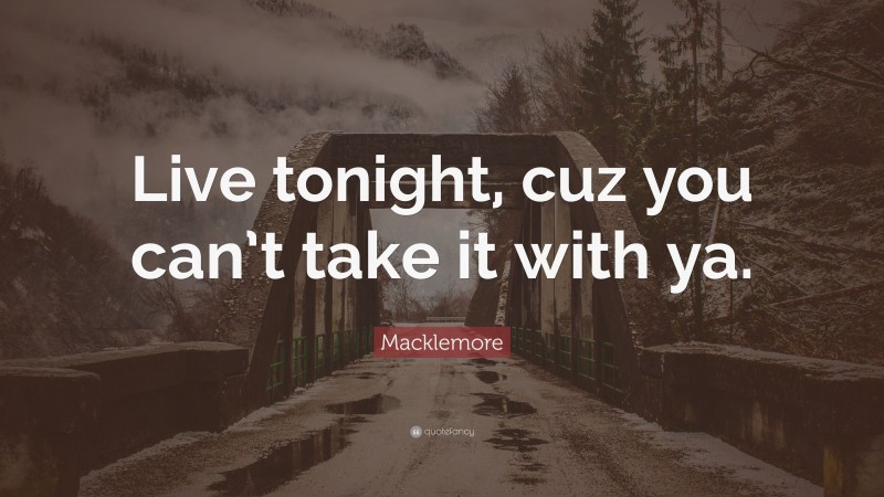 Macklemore Quote: “Live tonight, cuz you can’t take it with ya.”