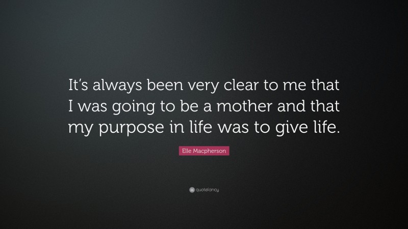Elle Macpherson Quote: “It’s always been very clear to me that I was going to be a mother and that my purpose in life was to give life.”