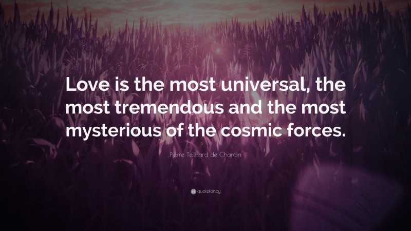 Pierre Teilhard de Chardin Quote: “Love is the most universal, the most tremendous and the most mysterious of the cosmic forces.”