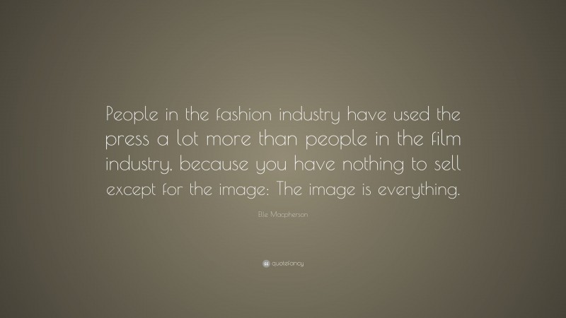 Elle Macpherson Quote: “People in the fashion industry have used the press a lot more than people in the film industry, because you have nothing to sell except for the image: The image is everything.”