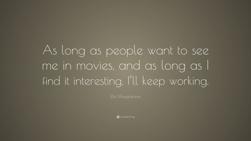 Elle Macpherson Quote: “As long as people want to see me in movies, and as long as I find it interesting, I’ll keep working.”