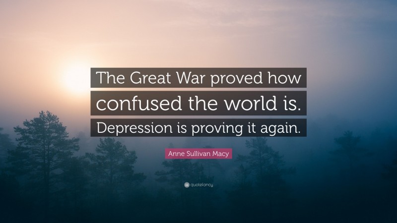Anne Sullivan Macy Quote: “The Great War proved how confused the world is. Depression is proving it again.”