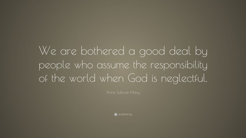 Anne Sullivan Macy Quote: “We are bothered a good deal by people who assume the responsibility of the world when God is neglectful.”