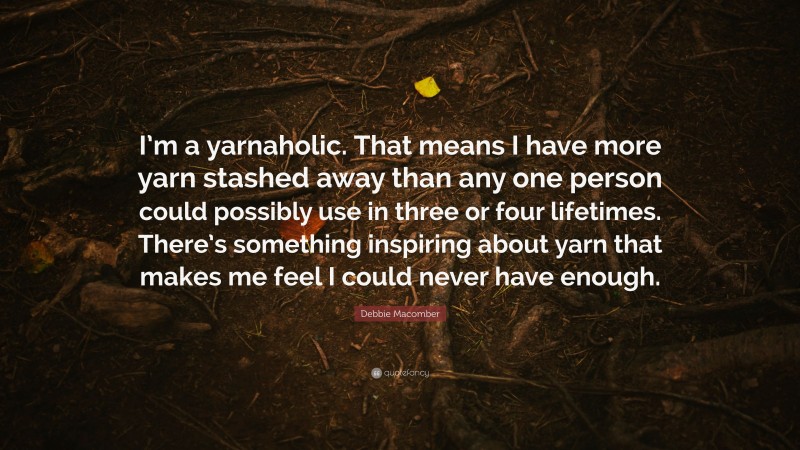Debbie Macomber Quote: “I’m a yarnaholic. That means I have more yarn stashed away than any one person could possibly use in three or four lifetimes. There’s something inspiring about yarn that makes me feel I could never have enough.”