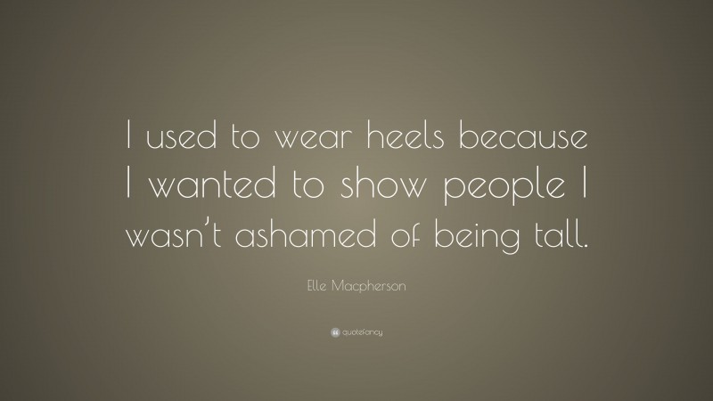 Elle Macpherson Quote: “I used to wear heels because I wanted to show people I wasn’t ashamed of being tall.”