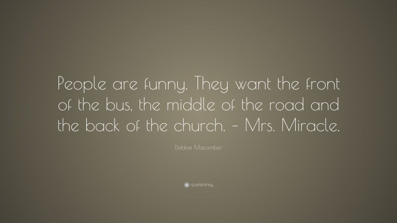 Debbie Macomber Quote: “People are funny. They want the front of the bus, the middle of the road and the back of the church. – Mrs. Miracle.”