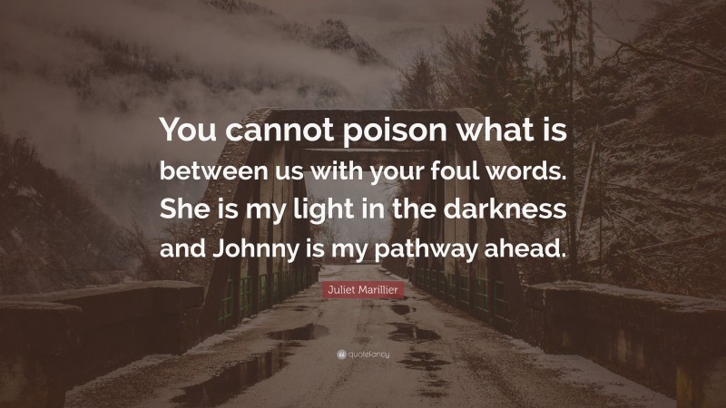 Juliet Marillier Quote: “You cannot poison what is between us with your foul words. She is my light in the darkness and Johnny is my pathway ahead.”