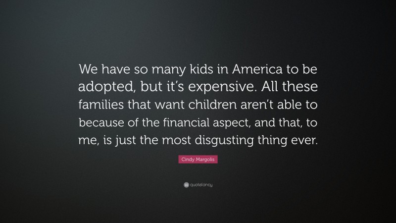 Cindy Margolis Quote: “We have so many kids in America to be adopted, but it’s expensive. All these families that want children aren’t able to because of the financial aspect, and that, to me, is just the most disgusting thing ever.”