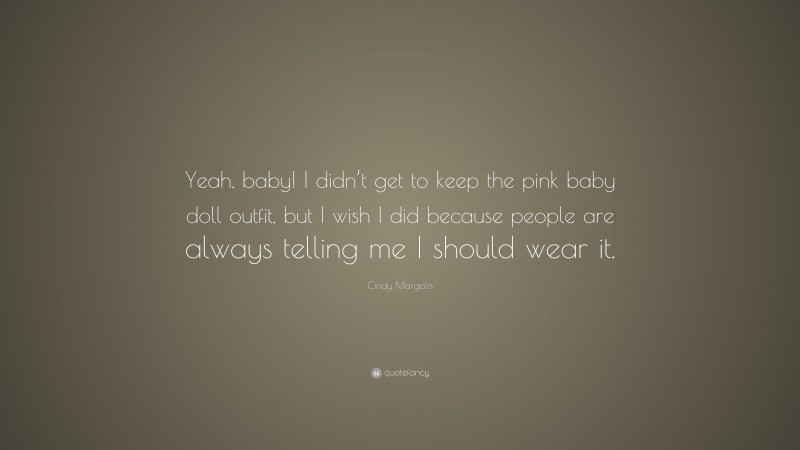 Cindy Margolis Quote: “Yeah, baby! I didn’t get to keep the pink baby doll outfit, but I wish I did because people are always telling me I should wear it.”