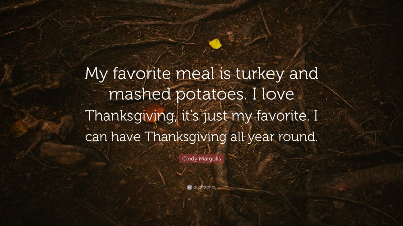 Cindy Margolis Quote: “My favorite meal is turkey and mashed potatoes. I love Thanksgiving, it’s just my favorite. I can have Thanksgiving all year round.”