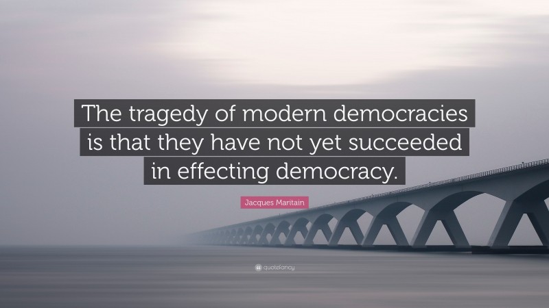 Jacques Maritain Quote: “The tragedy of modern democracies is that they have not yet succeeded in effecting democracy.”
