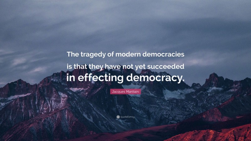 Jacques Maritain Quote: “The tragedy of modern democracies is that they have not yet succeeded in effecting democracy.”