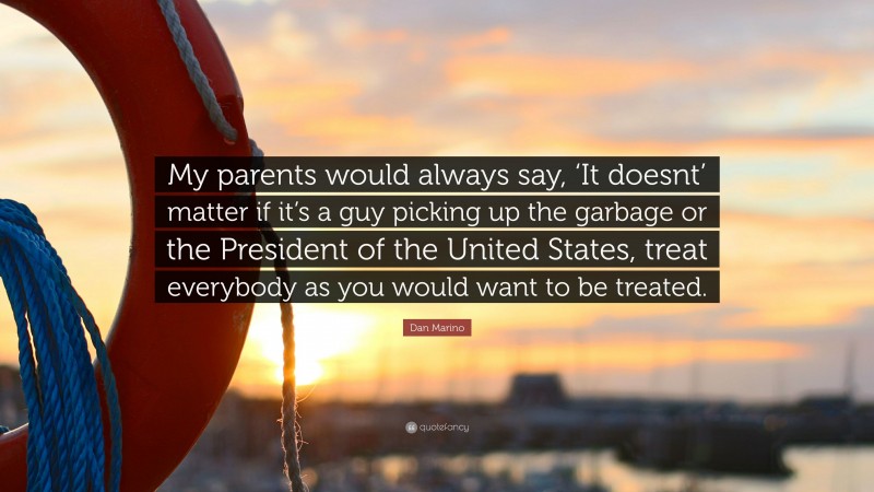 Dan Marino Quote: “My parents would always say, ‘It doesnt’ matter if it’s a guy picking up the garbage or the President of the United States, treat everybody as you would want to be treated.”