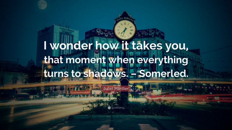 Juliet Marillier Quote: “I wonder how it takes you, that moment when everything turns to shadows. – Somerled.”