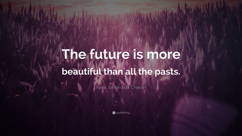 Pierre Teilhard de Chardin Quote: “The future is more beautiful than all the pasts.”