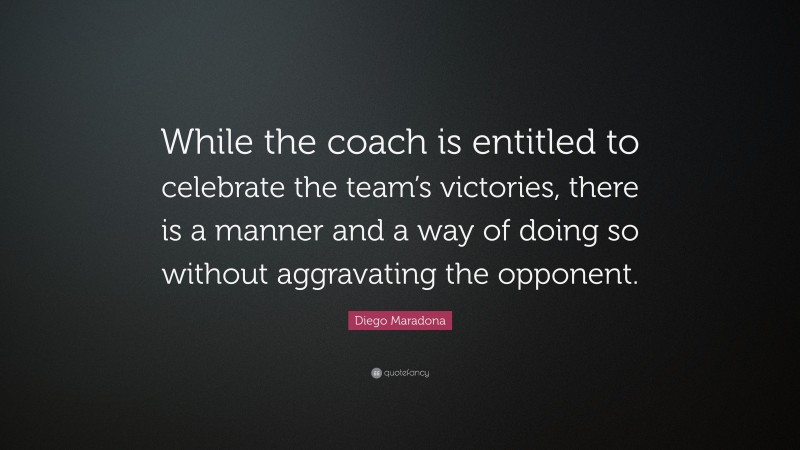 Diego Maradona Quote: “While the coach is entitled to celebrate the team’s victories, there is a manner and a way of doing so without aggravating the opponent.”