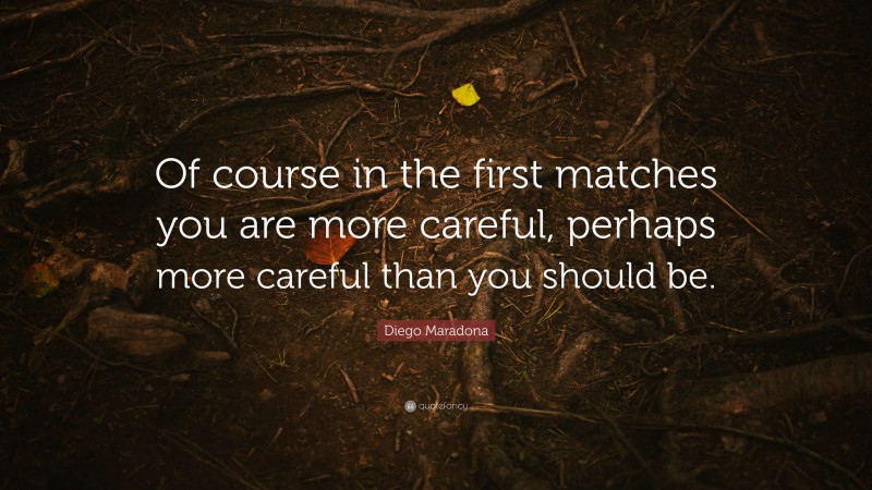 Diego Maradona Quote: “Of course in the first matches you are more careful, perhaps more careful than you should be.”