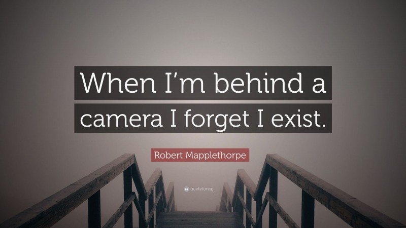 Robert Mapplethorpe Quote: “When I’m behind a camera I forget I exist.”