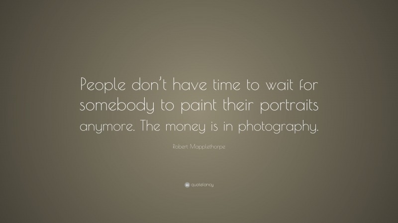 Robert Mapplethorpe Quote: “People don’t have time to wait for somebody to paint their portraits anymore. The money is in photography.”