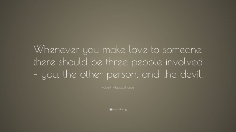 Robert Mapplethorpe Quote: “Whenever you make love to someone, there should be three people involved – you, the other person, and the devil.”