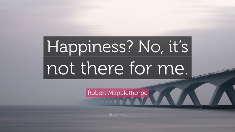 Robert Mapplethorpe Quote: “Happiness? No, it’s not there for me.”