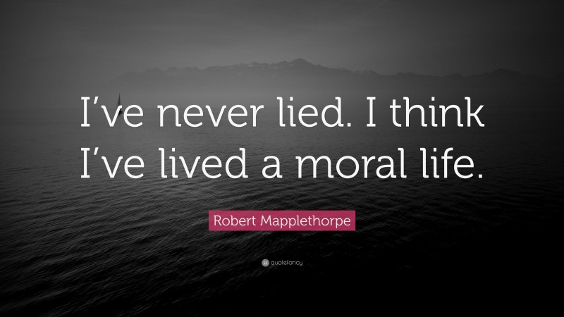 Robert Mapplethorpe Quote: “I’ve never lied. I think I’ve lived a moral life.”