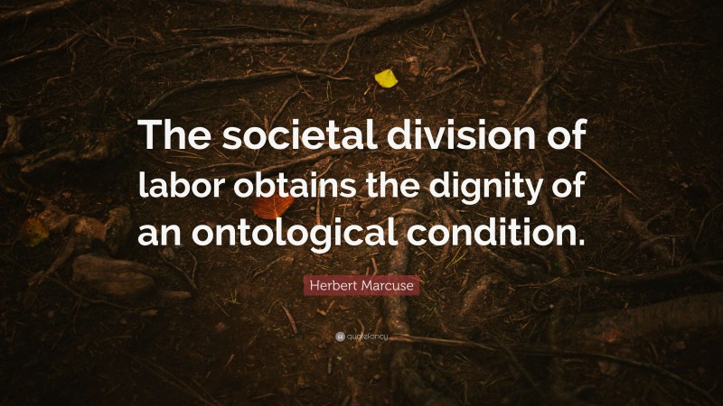 Herbert Marcuse Quote: “The societal division of labor obtains the dignity of an ontological condition.”