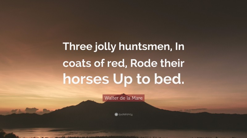 Walter de la Mare Quote: “Three jolly huntsmen, In coats of red, Rode their horses Up to bed.”