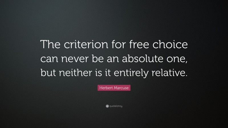 Herbert Marcuse Quote: “The criterion for free choice can never be an absolute one, but neither is it entirely relative.”