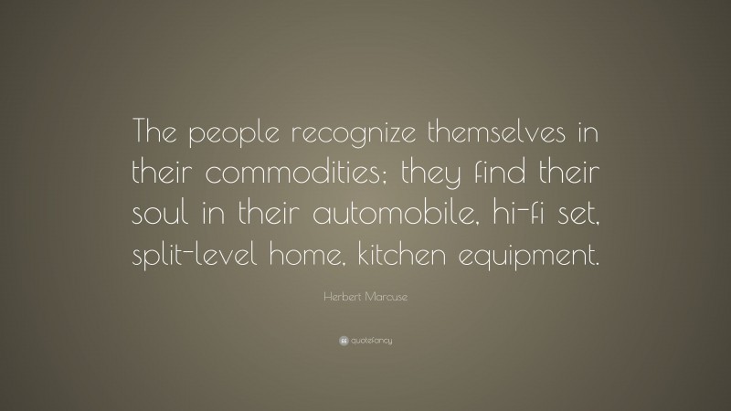 Herbert Marcuse Quote: “The people recognize themselves in their commodities; they find their soul in their automobile, hi-fi set, split-level home, kitchen equipment.”
