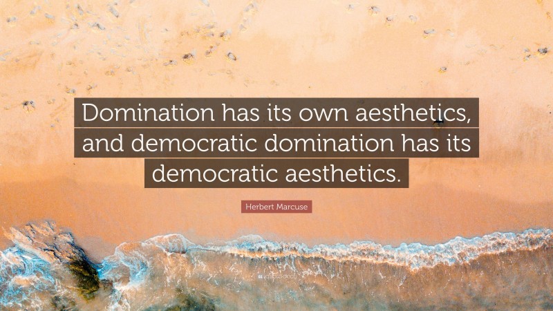 Herbert Marcuse Quote: “Domination has its own aesthetics, and democratic domination has its democratic aesthetics.”