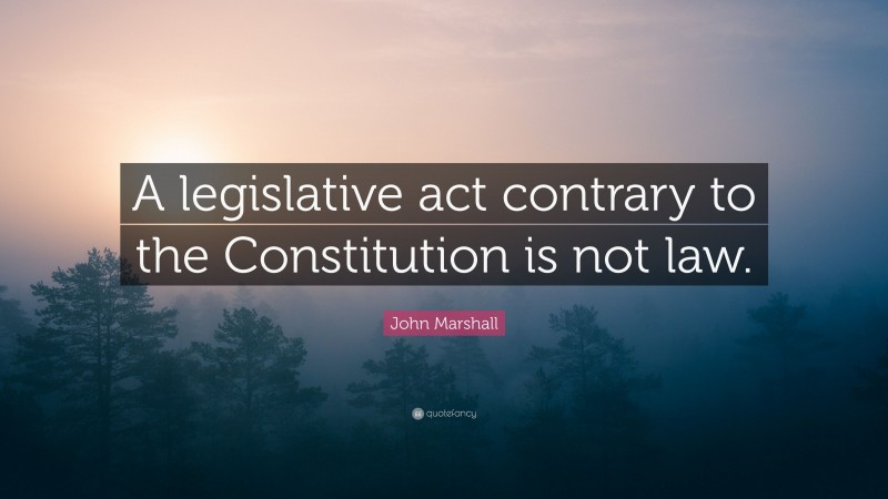 John Marshall Quote: “A legislative act contrary to the Constitution is not law.”