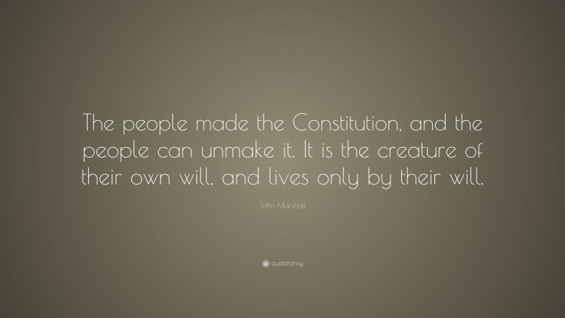 John Marshall Quote: “The people made the Constitution, and the people can unmake it. It is the creature of their own will, and lives only by their will.”