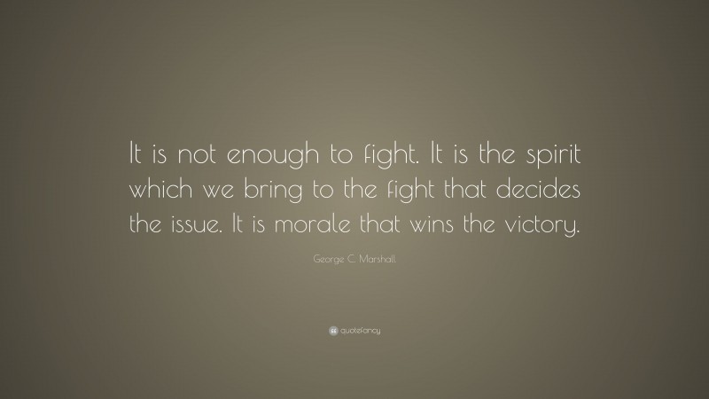 George C. Marshall Quote: “It is not enough to fight. It is the spirit which we bring to the fight that decides the issue. It is morale that wins the victory.”