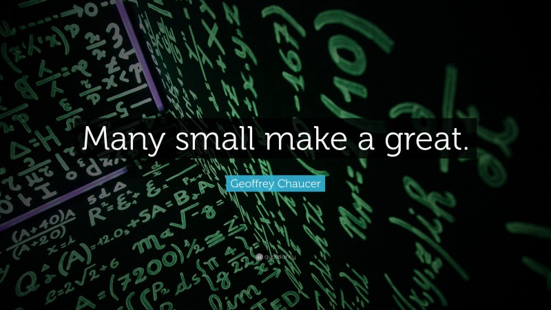 Geoffrey Chaucer Quote: “Many small make a great.”