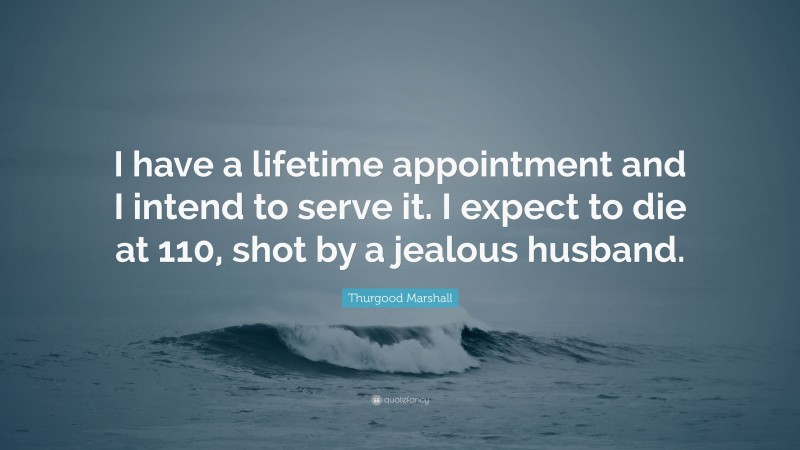 Thurgood Marshall Quote: “I have a lifetime appointment and I intend to serve it. I expect to die at 110, shot by a jealous husband.”