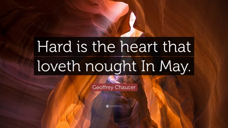 Geoffrey Chaucer Quote: “Hard is the heart that loveth nought In May.”