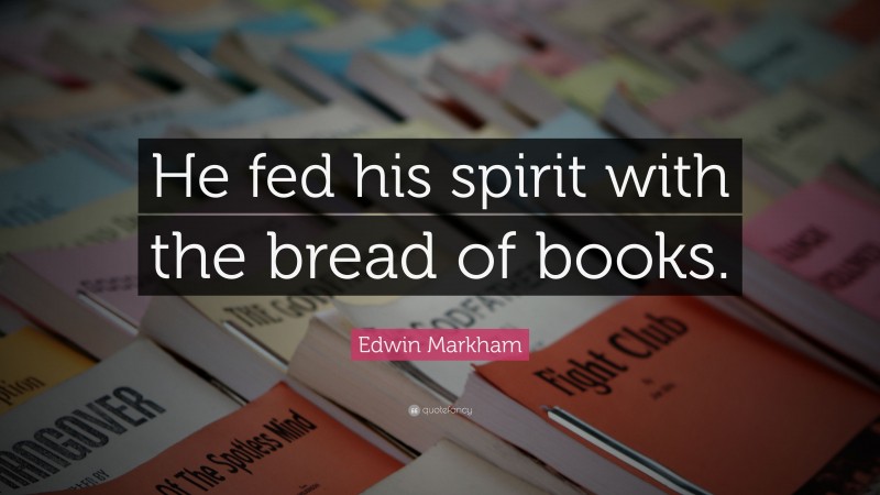 Edwin Markham Quote: “He fed his spirit with the bread of books.”