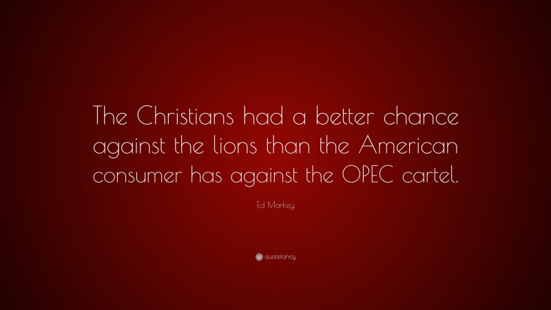 Ed Markey Quote: “The Christians had a better chance against the lions than the American consumer has against the OPEC cartel.”