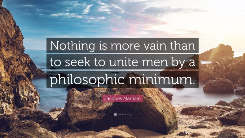 Jacques Maritain Quote: “Nothing is more vain than to seek to unite men by a philosophic minimum.”
