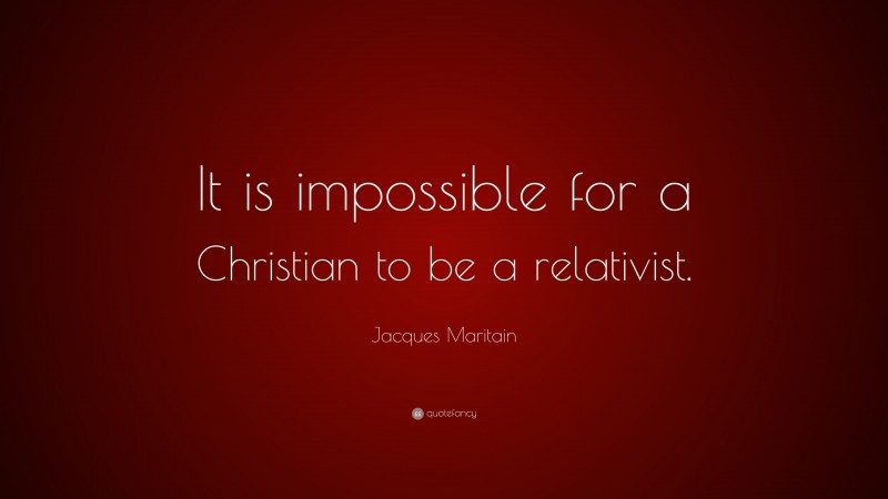 Jacques Maritain Quote: “It is impossible for a Christian to be a relativist.”