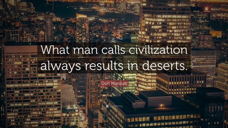 Don Marquis Quote: “What man calls civilization always results in deserts.”