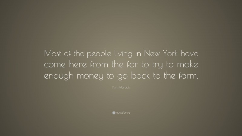 Don Marquis Quote: “Most of the people living in New York have come here from the far to try to make enough money to go back to the farm.”
